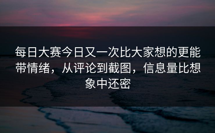 每日大赛今日又一次比大家想的更能带情绪，从评论到截图，信息量比想象中还密