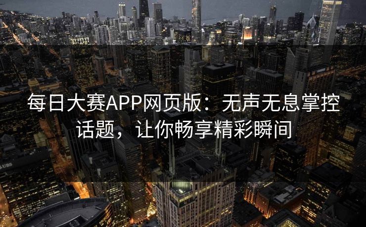每日大赛APP网页版：无声无息掌控话题，让你畅享精彩瞬间