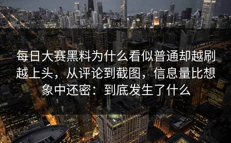 每日大赛黑料为什么看似普通却越刷越上头，从评论到截图，信息量比想象中还密：到底发生了什么