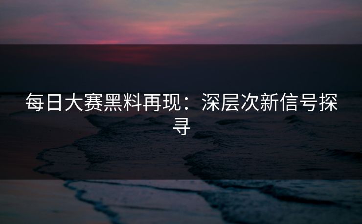 每日大赛黑料再现：深层次新信号探寻