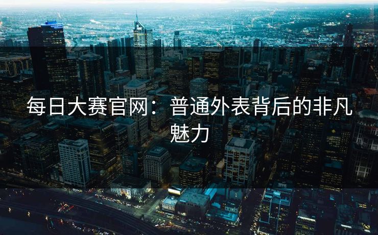 每日大赛官网：普通外表背后的非凡魅力