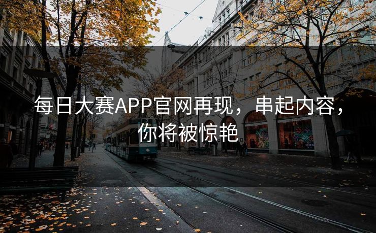 每日大赛APP官网再现,串起内容,你将被惊艳 每日大赛APP官网再现,串起内容,你将被惊艳